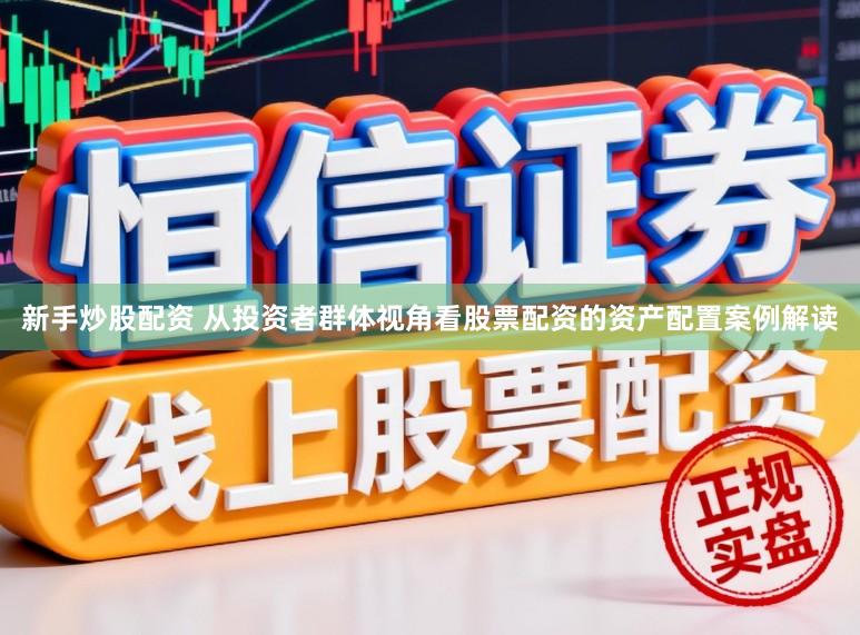 新手炒股配资 从投资者群体视角看股票配资的资产配置案例解读