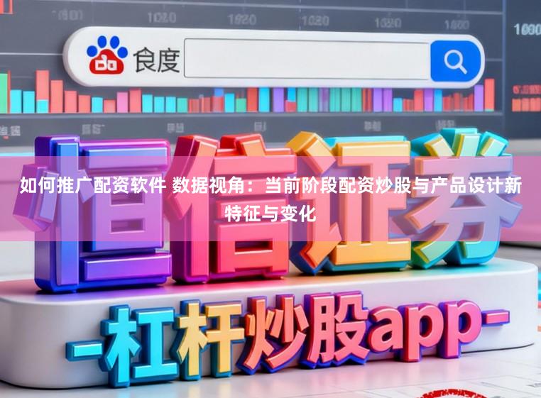 如何推广配资软件 数据视角：当前阶段配资炒股与产品设计新特征与变化