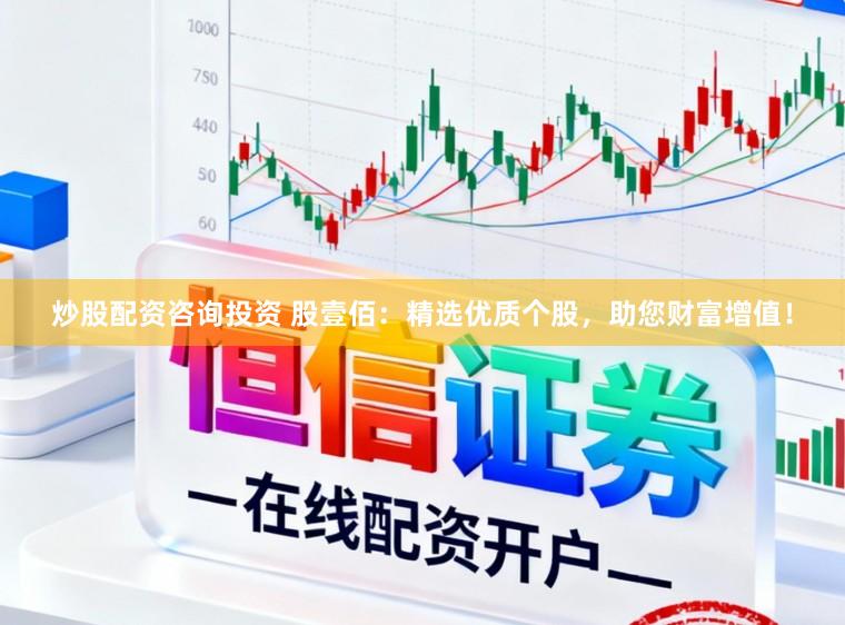 炒股配资咨询投资 股壹佰：精选优质个股，助您财富增值！