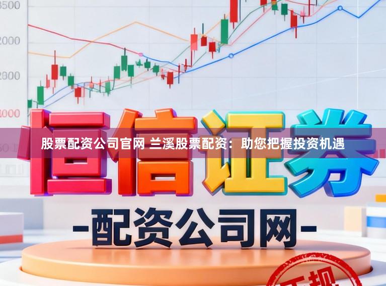 股票配资公司官网 兰溪股票配资：助您把握投资机遇