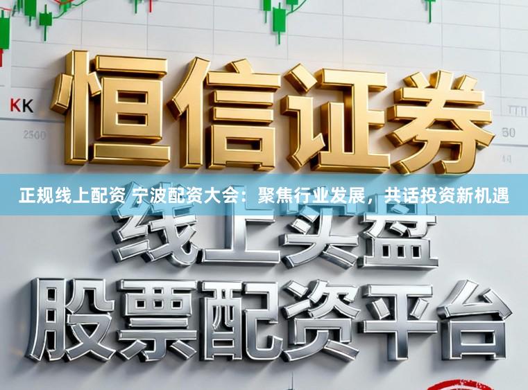 正规线上配资 宁波配资大会：聚焦行业发展，共话投资新机遇
