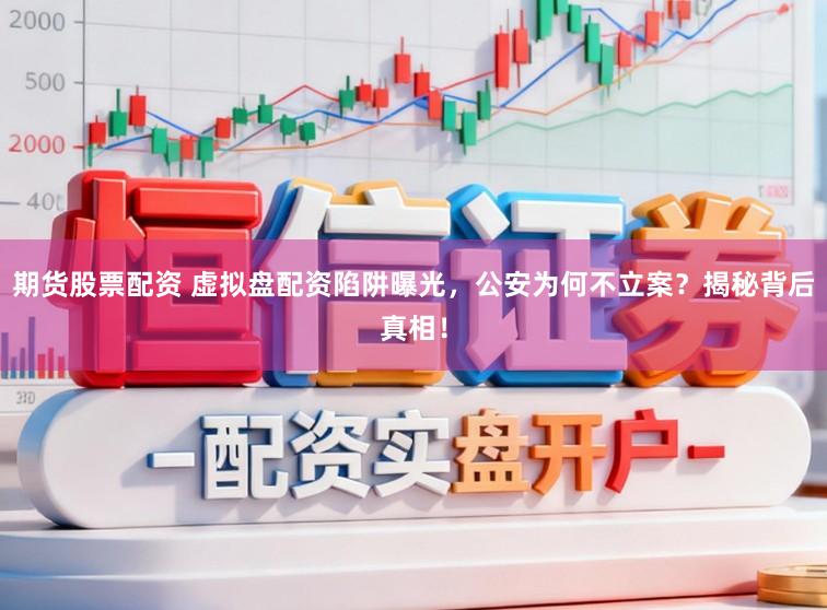 期货股票配资 虚拟盘配资陷阱曝光，公安为何不立案？揭秘背后真相！