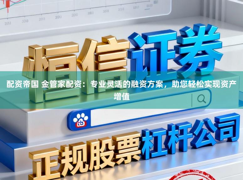 配资帝国 金管家配资:专业灵活的融资方案,助您轻松实现资产增值