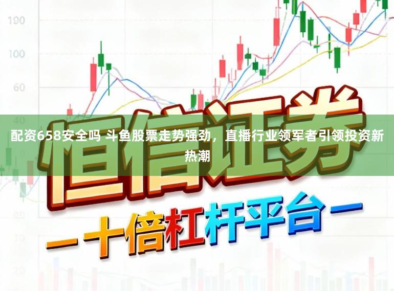 配资658安全吗 斗鱼股票走势强劲，直播行业领军者引领投资新热潮