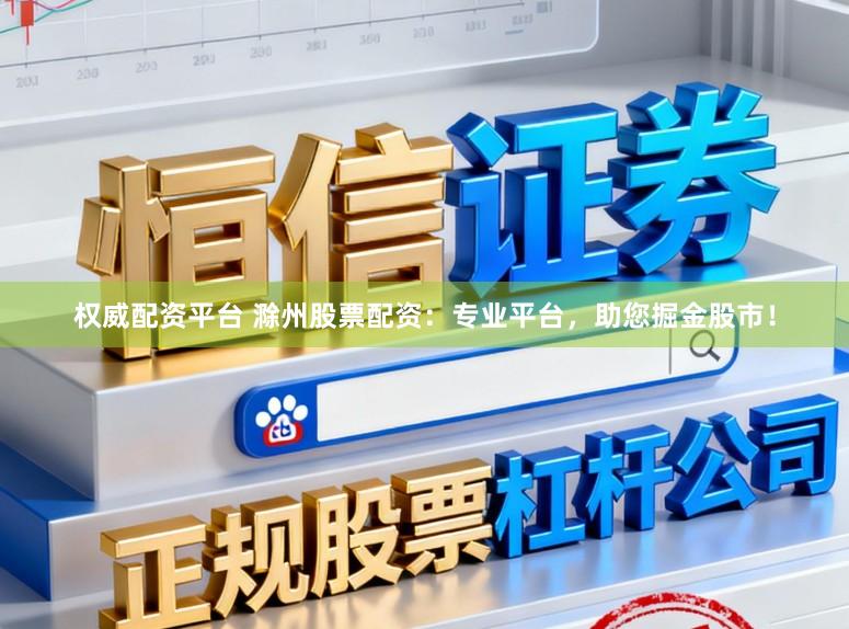 权威配资平台 滁州股票配资:专业平台,助您掘金股市!