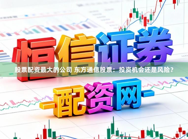 股票配资最大的公司 东方通信股票：投资机会还是风险？
