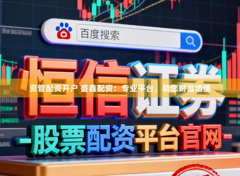 资管配资开户 盛鑫配资：专业平台，助您财富增值
