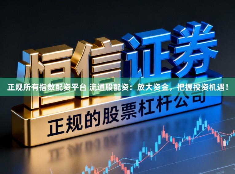 正规所有指数配资平台 流通股配资：放大资金，把握投资机遇！