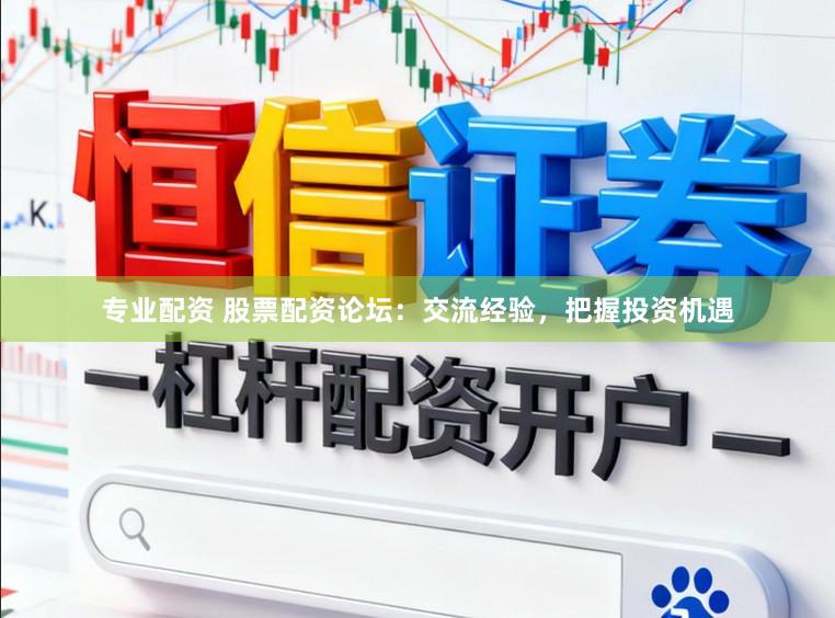 专业配资 股票配资论坛：交流经验，把握投资机遇