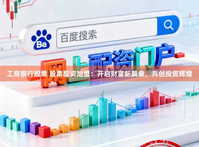 工商银行股票 股票配资加盟:开启财富新篇章,共创投资辉煌
